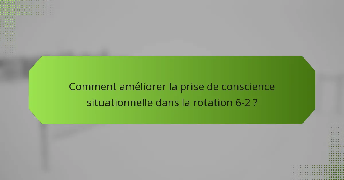 Comment améliorer la prise de conscience situationnelle dans la rotation 6-2 ?
