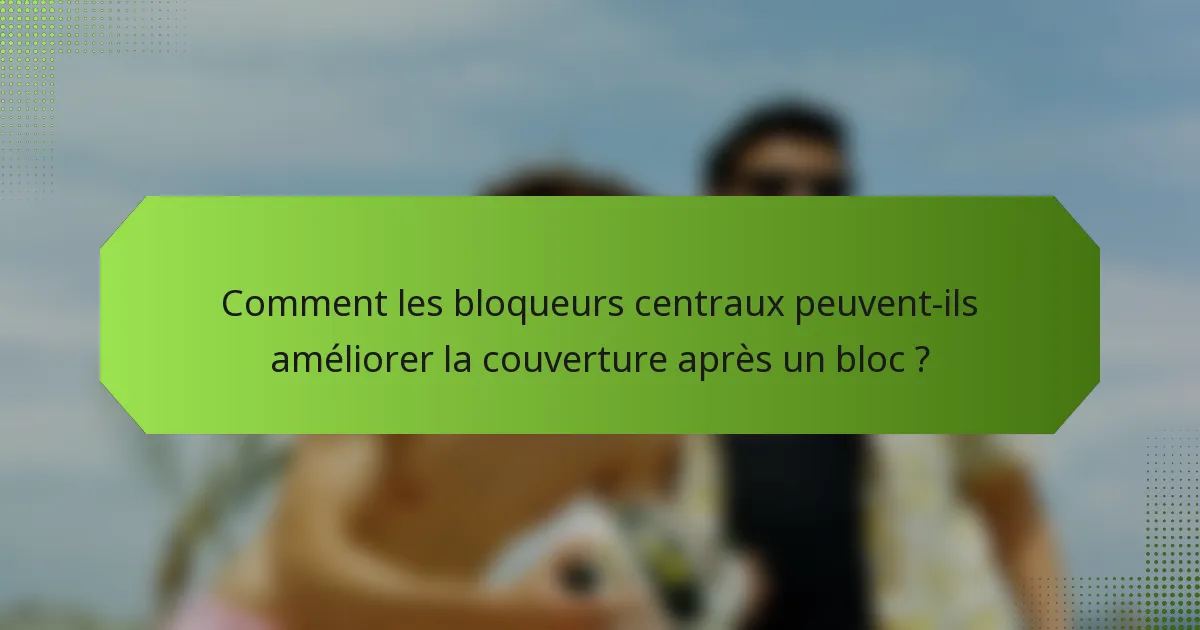 Comment les bloqueurs centraux peuvent-ils améliorer la couverture après un bloc ?