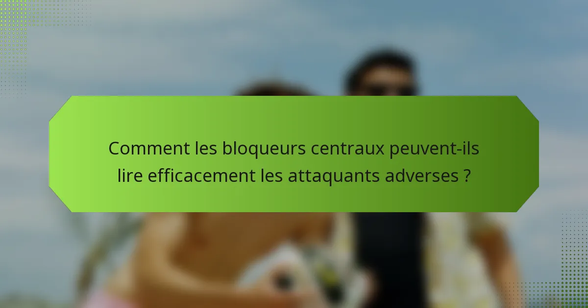 Comment les bloqueurs centraux peuvent-ils lire efficacement les attaquants adverses ?