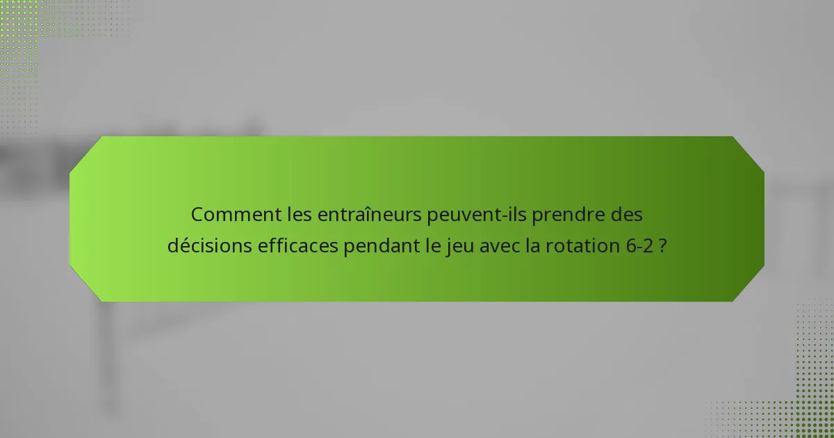 Comment les entraîneurs peuvent-ils prendre des décisions efficaces pendant le jeu avec la rotation 6-2 ?