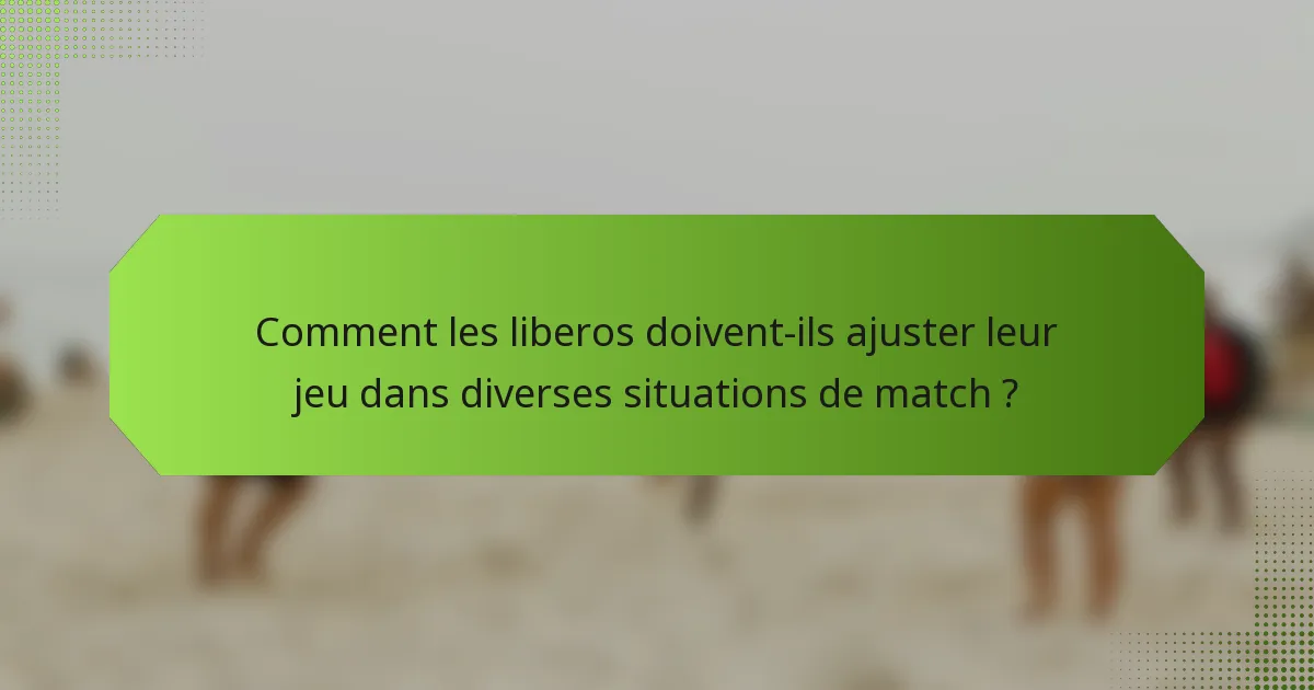 Comment les liberos doivent-ils ajuster leur jeu dans diverses situations de match ?