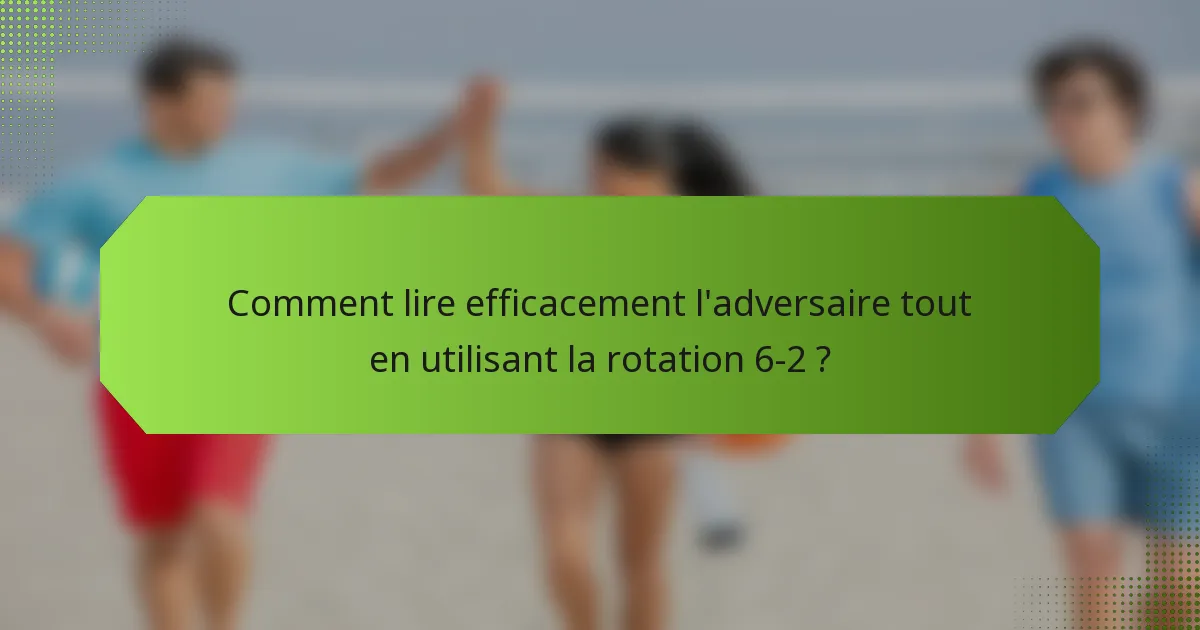 Comment lire efficacement l'adversaire tout en utilisant la rotation 6-2 ?