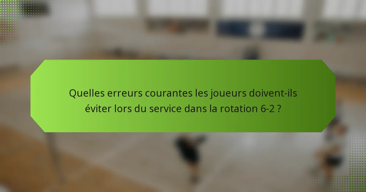 Quelles erreurs courantes les joueurs doivent-ils éviter lors du service dans la rotation 6-2 ?