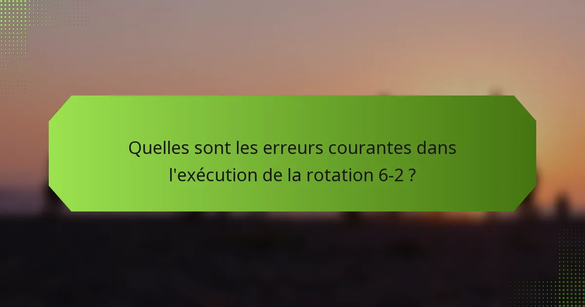 Quelles sont les erreurs courantes dans l'exécution de la rotation 6-2 ?