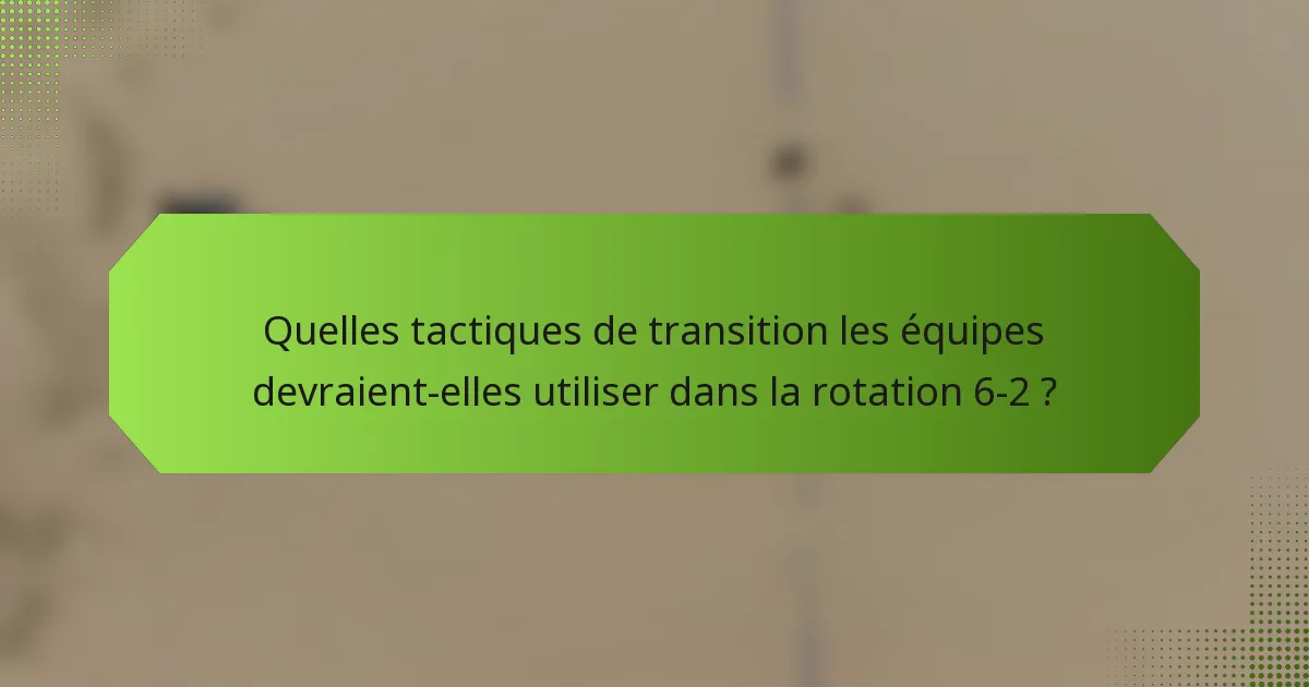 Quelles tactiques de transition les équipes devraient-elles utiliser dans la rotation 6-2 ?